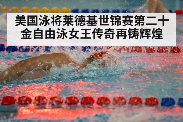 美国泳将莱德基世锦赛第二十金自由泳女王传奇再铸辉煌