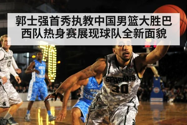 郭士强首秀执教中国男篮大胜巴西队热身赛展现球队全新面貌