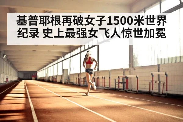 基普耶根再破女子1500米世界纪录 史上最强女飞人惊世加冕