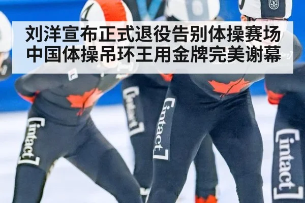 刘洋宣布正式退役告别体操赛场 中国体操吊环王用金牌完美谢幕